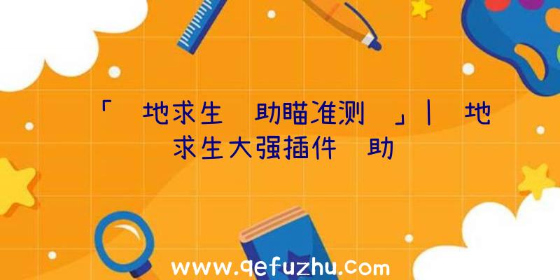 「绝地求生辅助瞄准测试」|绝地求生大强插件辅助